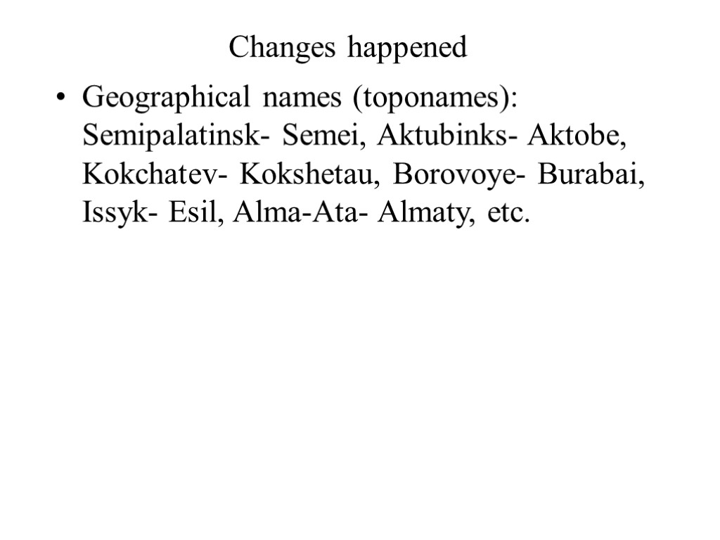 Changes happened Geographical names (toponames): Semipalatinsk- Semei, Aktubinks- Aktobe, Kokchatev- Kokshetau, Borovoye- Burabai, Issyk-
